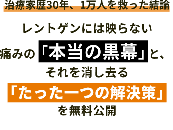 治療家歴30年、1万人を救った結論レントゲンには映らない
痛みの「本当の黒幕」と、 それを消し去る「たった一つの解決策」を無料公開